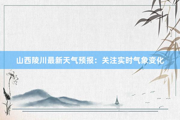 山西陵川最新天气预报：关注实时气象变化