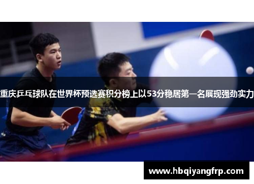 重庆乒乓球队在世界杯预选赛积分榜上以53分稳居第一名展现强劲实力