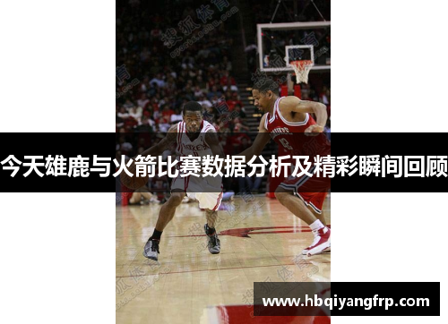 今天雄鹿与火箭比赛数据分析及精彩瞬间回顾
